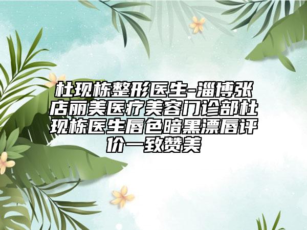 杜现栋整形医生-淄博张店丽美医疗美容门诊部杜现栋医生唇色暗黑漂唇评价一致赞美