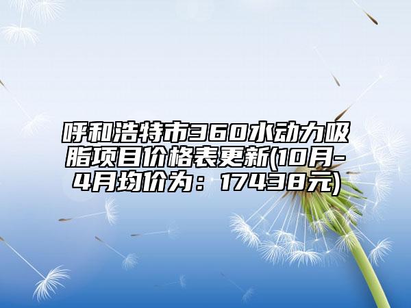 呼和浩特市360水动力吸脂项目价格表更新(10月-4月均价为：17438元)