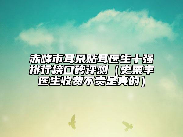 赤峰市耳朵贴耳医生十强排行榜口碑评测（史栗丰医生收费不贵是真的）