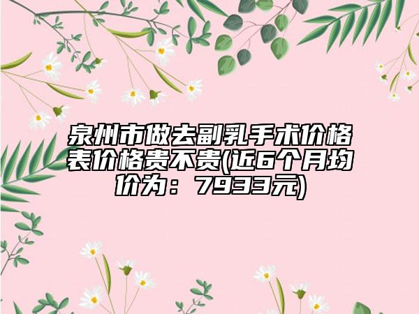 泉州市做去副乳手术价格表价格贵不贵(近6个月均价为：7933元)