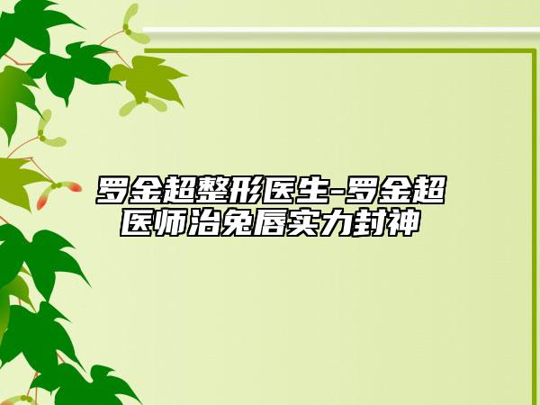 罗金超整形医生-罗金超医师治兔唇实力封神