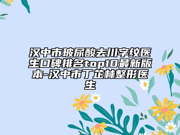 汉中市玻尿酸去川字纹医生口碑排名top10最新版本-汉中市丁芷林整形医生