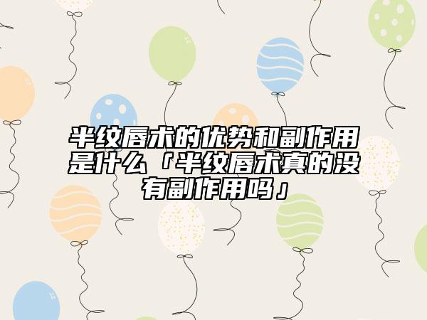 半纹唇术的优势和副作用是什么「半纹唇术真的没有副作用吗」