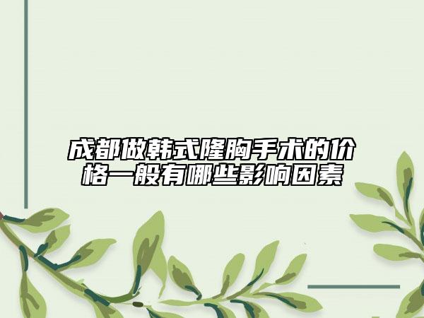 成都做韩式隆胸手术的价格一般有哪些影响因素