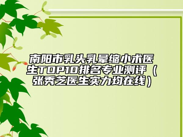 南阳市乳头乳晕缩小术医生TOP10排名专业测评（张秀芝医生实力均在线）