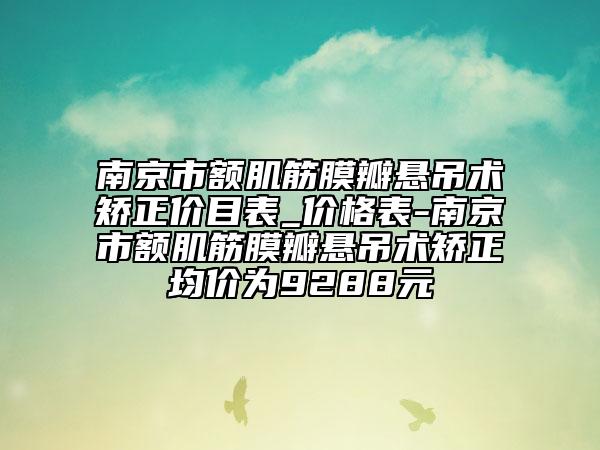 南京市额肌筋膜瓣悬吊术矫正价目表_价格表-南京市额肌筋膜瓣悬吊术矫正均价为9288元