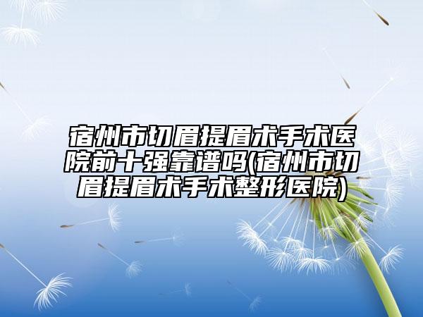 宿州市切眉提眉术手术医院前十强靠谱吗(宿州市切眉提眉术手术整形医院)