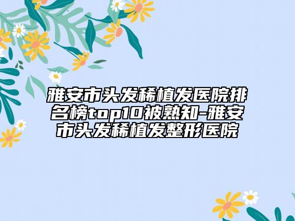 雅安市头发稀植发医院排名榜top10被熟知-雅安市头发稀植发整形医院