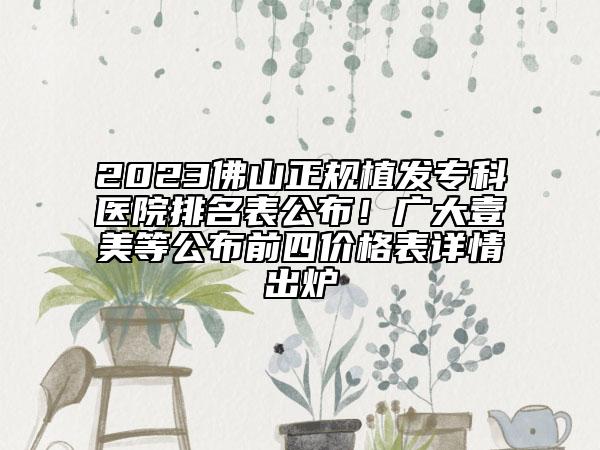 2023佛山正规植发专科医院排名表公布！广大壹美等公布前四价格表详情出炉