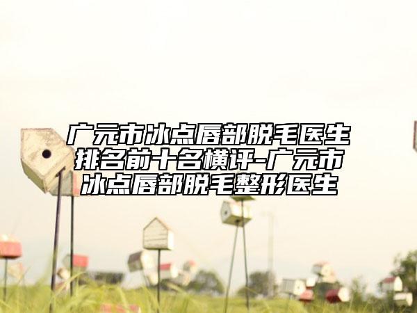 广元市冰点唇部脱毛医生排名前十名横评-广元市冰点唇部脱毛整形医生