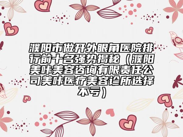 濮阳市做开外眼角医院排行前十名强势揭秘（濮阳美咔美容咨询有限责任公司美咔医疗美容诊所选择不亏）