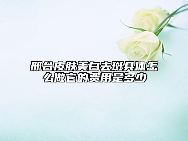 邢台皮肤美白去斑具体怎么做它的费用是多少