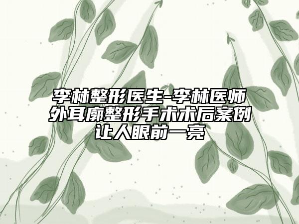 李林整形医生-李林医师外耳廓整形手术术后案例让人眼前一亮