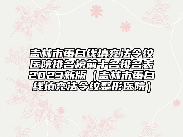 吉林市蛋白线填充法令纹医院排名榜前十名排名表2023新版（吉林市蛋白线填充法令纹整形医院）