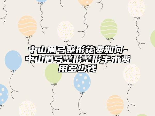 中山眉弓整形花费如何-中山眉弓整形整形手术费用多少钱