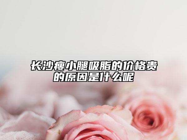 长沙瘦小腿吸脂的价格贵的原因是什么呢