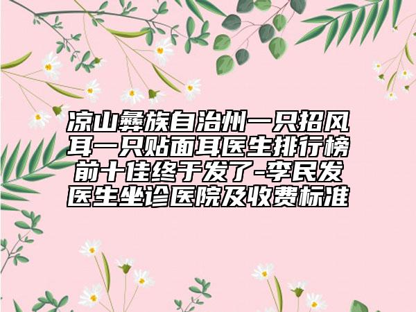 凉山彝族自治州一只招风耳一只贴面耳医生排行榜前十佳终于发了-李民发医生坐诊医院及收费标准