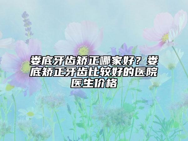 娄底牙齿矫正哪家好？娄底矫正牙齿比较好的医院医生价格