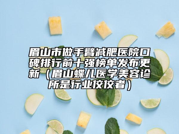 眉山市做手臂减肥医院口碑排行前十强榜单发布更新（眉山蝶儿医学美容诊所是行业佼佼者）