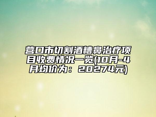 营口市切割酒糟鼻治疗项目收费情况一览(10月-4月均价为：20274元)