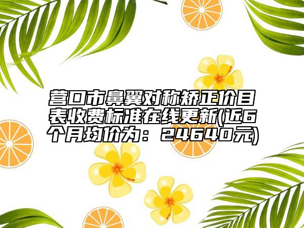 营口市鼻翼对称矫正价目表收费标准在线更新(近6个月均价为：24640元)