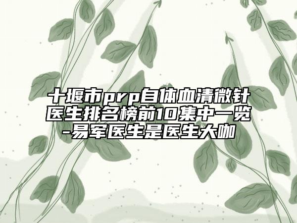 十堰市prp自体血清微针医生排名榜前10集中一览-易军医生是医生大咖