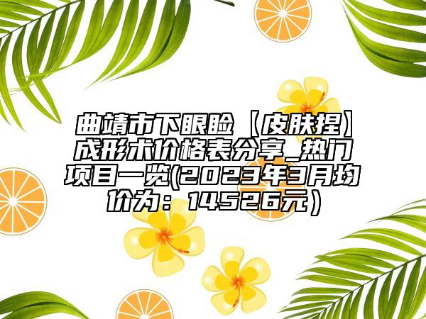 曲靖市下眼睑【皮肤捏】成形术价格表分享_热门项目一览(2023年3月均价为：14526元）