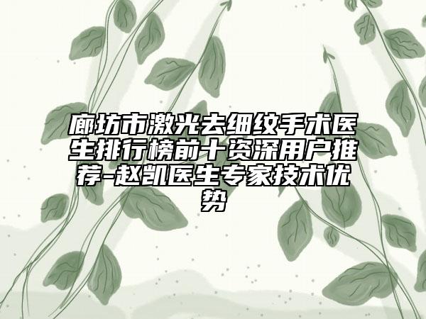 廊坊市激光去细纹手术医生排行榜前十资深用户推荐-赵凯医生专家技术优势