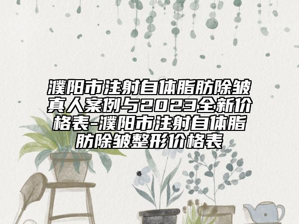 濮阳市注射自体脂肪除皱真人案例与2023全新价格表-濮阳市注射自体脂肪除皱整形价格表