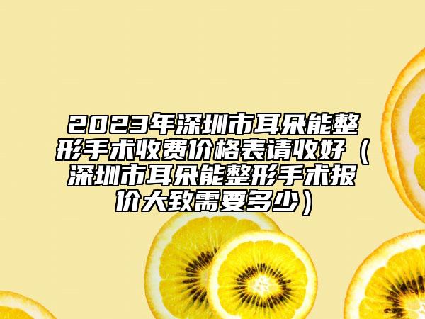 2023年深圳市耳朵能整形手术收费价格表请收好（深圳市耳朵能整形手术报价大致需要多少）