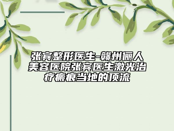 张宾整形医生-赣州俪人美容医院张宾医生激光治疗瘢痕当地的顶流