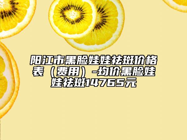 阳江市黑脸娃娃祛斑价格表（费用）-均价黑脸娃娃祛斑14765元