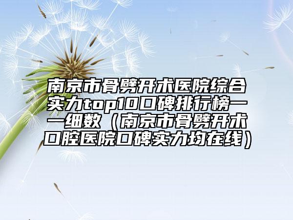 南京市骨劈开术医院综合实力top10口碑排行榜一一细数（南京市骨劈开术口腔医院口碑实力均在线）