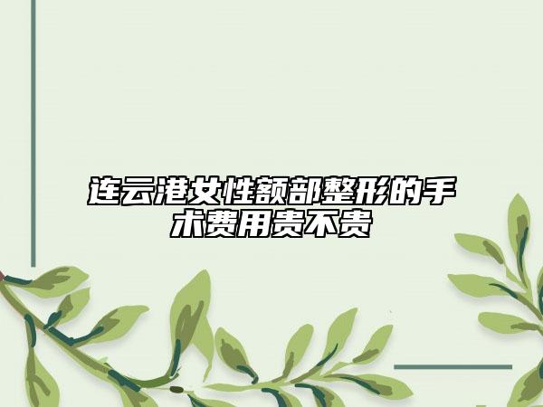 连云港女性额部整形的手术费用贵不贵