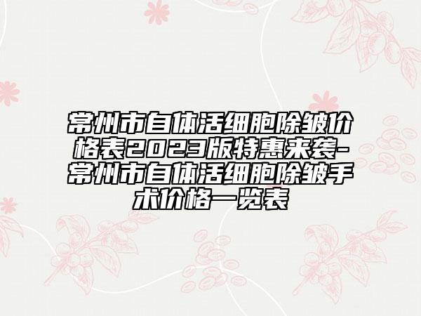 常州市自体活细胞除皱价格表2023版特惠来袭-常州市自体活细胞除皱手术价格一览表