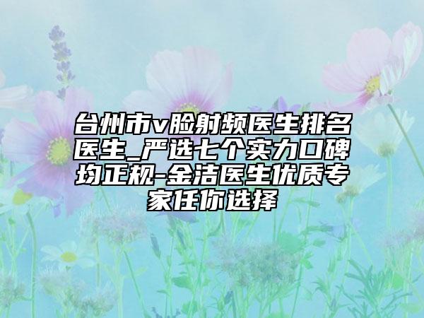 台州市v脸射频医生排名医生_严选七个实力口碑均正规-金洁医生优质专家任你选择