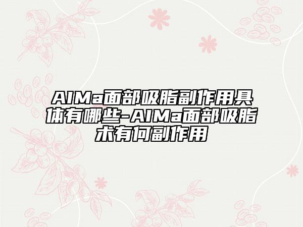 AIMa面部吸脂副作用具体有哪些-AIMa面部吸脂术有何副作用