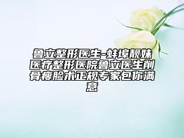 鲁立整形医生-蚌埠靓妹医疗整形医院鲁立医生削骨瘦脸术正规专家包你满意