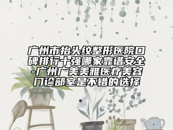 广州市抬头纹整形医院口碑排行十强哪家靠谱安全-广州广美美雅医疗美容门诊部室是不错的选择