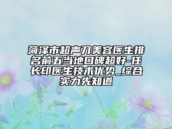 菏泽市超声刀美容医生排名前五当地口碑超好-任长印医生技术优势_综合实力先知道