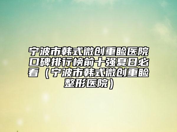 宁波市韩式微创重睑医院口碑排行榜前十强夏日必看（宁波市韩式微创重睑整形医院）