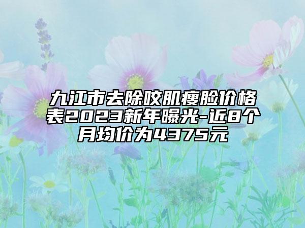 九江市去除咬肌瘦脸价格表2023新年曝光-近8个月均价为4375元