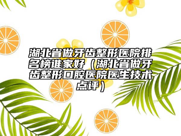 湖北省做牙齿整形医院排名榜谁家好（湖北省做牙齿整形口腔医院医生技术点评）