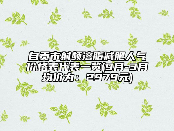 自贡市射频溶脂减肥人气价格表代表一览(9月-3月均价为：2979元)