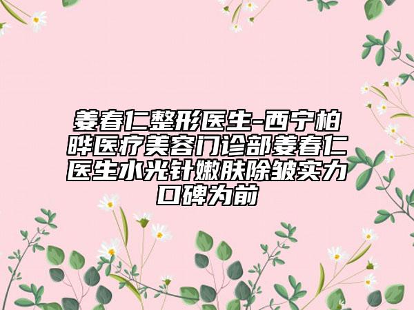 姜春仁整形医生-西宁柏晔医疗美容门诊部姜春仁医生水光针嫩肤除皱实力口碑为前