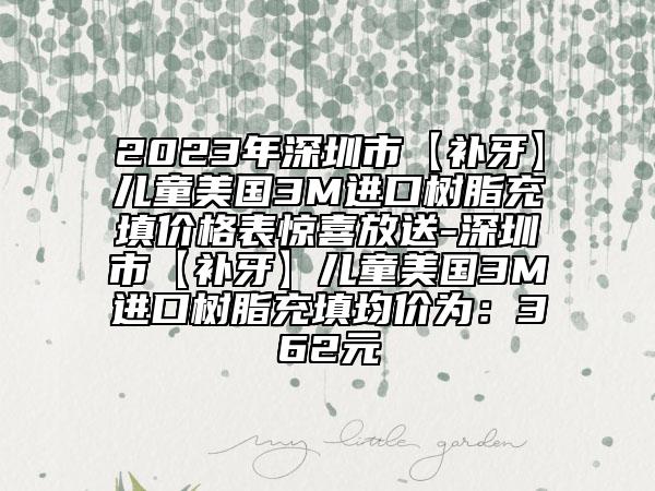 2023年深圳市【补牙】儿童美国3M进口树脂充填价格表惊喜放送-深圳市【补牙】儿童美国3M进口树脂充填均价为：362元