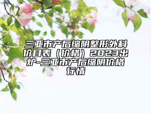 三亚市产后缩阴整形外科价目表（价格）2023出炉-三亚市产后缩阴价格行情