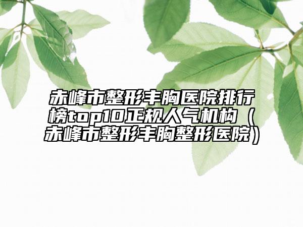 赤峰市整形丰胸医院排行榜top10正规人气机构（赤峰市整形丰胸整形医院）