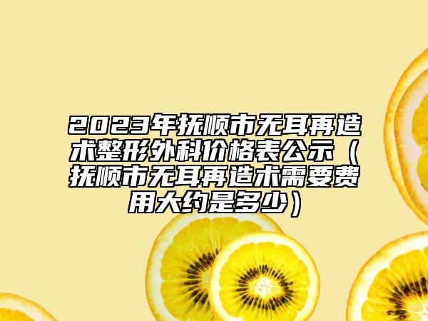 2023年抚顺市无耳再造术整形外科价格表公示（抚顺市无耳再造术需要费用大约是多少）