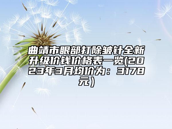 曲靖市眼部打除皱针全新升级价钱价格表一览(2023年3月均价为：3178元）